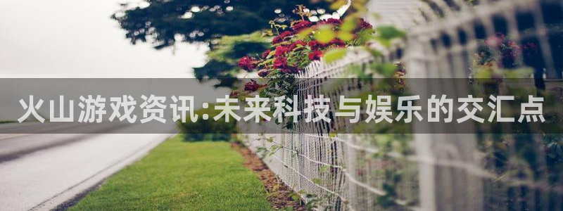 蓝冠娱乐网址官网：火山游戏资讯:未来科技与娱乐的交汇点