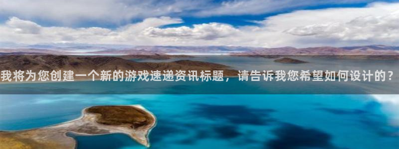 蓝冠娱乐官网登录：我将为您创建一个新的游戏速递资讯标题，请告