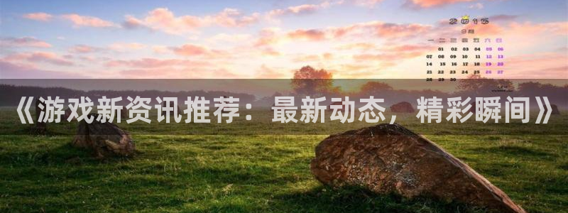 蓝冠娱乐平台官网注册：《游戏新资讯推荐：最新动态，精彩瞬间》