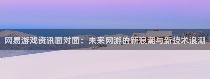 蓝冠娱乐开户测速：网易游戏资讯面对面：未来网游的新浪潮与新技