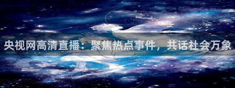 51视频在线直播nba：央视网高清直播：聚焦热点事件，共话社会万象