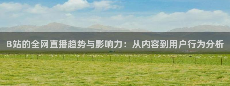 51视频在线直播nba：B站的全网直播趋势与影响力：从内容到用户行为分析