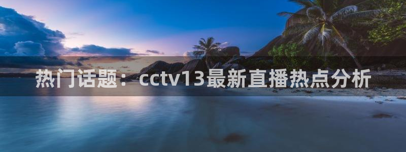 51视频在线直播nba：热门话题：cctv13最新直播热点分析