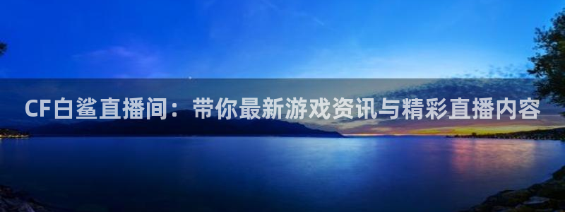 51视频在线直播nba：CF白鲨直播间：带你最新游戏资讯与精彩直播内容