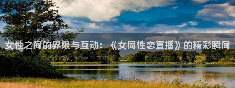 51视频在线直播nba：女性之间的界限与互动：《女同性恋直播》的精彩瞬间