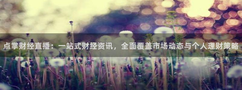 51视频在线直播nba：点掌财经直播：一站式财经资讯，全面覆盖市场动态与个人理财策略