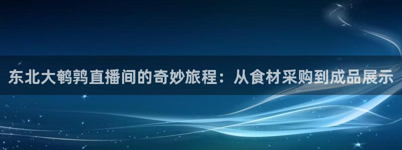 51视频在线直播nba：东北大鹌鹑直播间的奇妙旅程：从食材采购到成品展示