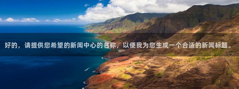 51视频在线直播nba：好的，请提供您希望的新闻中心的名称，以便我为您生成一个合适的新闻标题。
